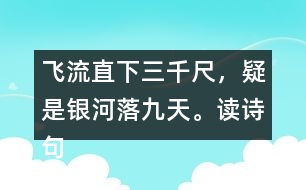 飛流直下三千尺，疑是銀河落九天。讀詩句，想畫面，再用自己的話說一說。