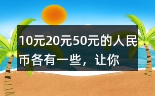 10元、20元、50元的人民幣各有一些，讓你正好拿出100元，可以怎么拿？你能寫出兩種不同的答案嗎？