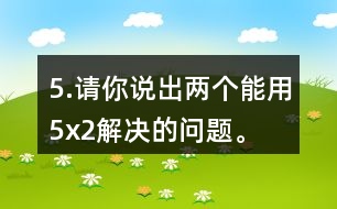 5.請(qǐng)你說(shuō)出兩個(gè)能用5x2解決的問(wèn)題。