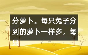 分蘿卜。每只兔子分到的蘿卜一樣多，每只小兔分到幾根蘿卜？