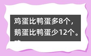 雞蛋比鴨蛋多8個(gè)，鵝蛋比鴨蛋少12個(gè)。雞蛋有多少個(gè)？鵝蛋呢？