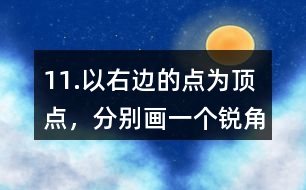 11.以右邊的點(diǎn)為頂點(diǎn)，分別畫一個(gè)銳角、直角和鈍角。