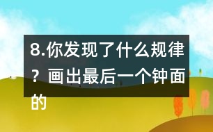 8.你發(fā)現(xiàn)了什么規(guī)律？畫出最后一個(gè)鐘面的時(shí)針和分針。