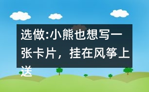 選做:小熊也想寫一張卡片，掛在風(fēng)箏上送給松鼠，請(qǐng)你替他寫一寫吧。