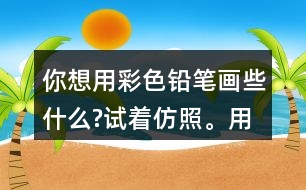 你想用彩色鉛筆畫些什么?試著仿照。用自己的話說(shuō)一說(shuō)