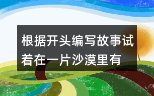 根據開頭編寫故事,試著在一片沙漠里,有...仿寫故事