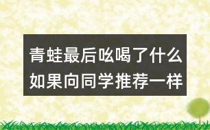 青蛙最后吆喝了什么如果向同學(xué)推薦一樣?xùn)|西如一本書一種文具你會說些什么