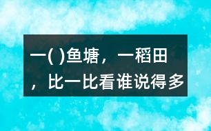 一( )魚(yú)塘，一（）稻田，比一比看誰(shuí)說(shuō)得多