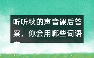 聽聽秋的聲音課后答案，你會(huì)用哪些詞語來形容不同的季節(jié)？