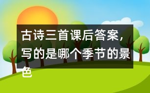 古詩三首課后答案，寫的是哪個季節(jié)的景色？你是從哪些地方發(fā)現(xiàn)的？