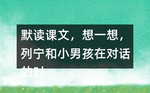 默讀課文，想一想，列寧和小男孩在對話的時候，他們各自心里想的是什么？