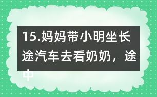 15.媽媽帶小明坐長(zhǎng)途汽車(chē)去看奶奶，途中要走308千米。