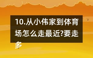 10.從小偉家到體育場怎么走最近?要走多少米?把最近的路線描出來。