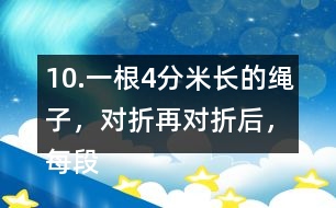 10.一根4分米長的繩子，對折再對折后，每段繩子有多長？