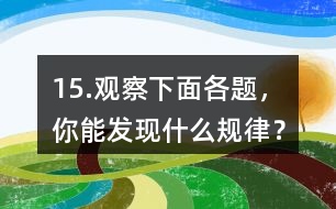 15.觀察下面各題，你能發(fā)現(xiàn)什么規(guī)律？