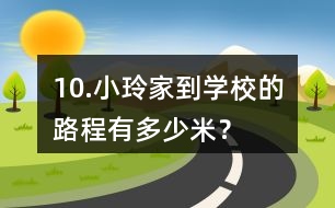 10.小玲家到學(xué)校的路程有多少米？