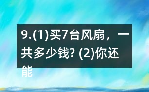 9.(1)買7臺風扇，一共多少錢? (2)你還能提出其他數(shù)學問題并解答嗎?