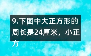 9.下圖中大正方形的周長(zhǎng)是24厘米，小正方形的周長(zhǎng)是12厘米。