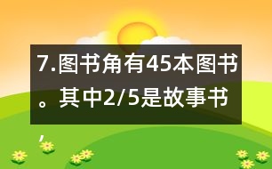 7.圖書角有45本圖書。其中2/5是故事書，故事書有多少本?