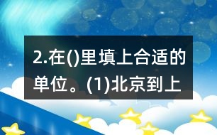 2.在()里填上合適的單位。(1)北京到上海的高速鐵路長1318(  )。