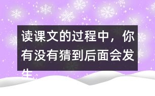 讀課文的過(guò)程中，你有沒(méi)有猜到后面會(huì)發(fā)生什么？和同學(xué)交流。