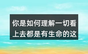 你是如何理解一切看上去都是有生命的這句話的