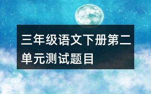 三年級(jí)語文下冊(cè)第二單元測(cè)試題目