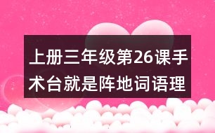 上冊三年級第26課手術(shù)臺就是陣地詞語理解