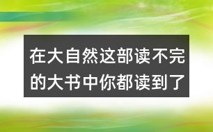 在大自然這部讀不完的大書(shū)中你都讀到了什么請(qǐng)仿照課文寫(xiě)一寫(xiě)