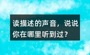 讀描述的聲音，說說你在哪里聽到過？