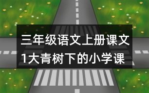 三年級語文上冊課文1大青樹下的小學課堂筆記近義詞反義詞