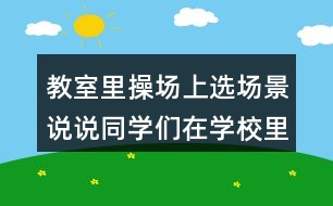 教室里操場上選場景說說同學(xué)們在學(xué)校里做些什么？