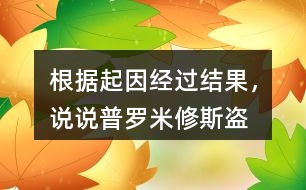 根據(jù)起因經(jīng)過結果，說說普羅米修斯“盜”火的故事