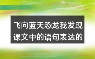 飛向藍天恐龍我發(fā)現(xiàn)課文中的語句表達的很準確。例如“恐龍的一支經過漫長的演化，最終變成了凌空翱翔的鳥兒”。讓我們找一找這樣的語句，讀一讀，談一談自己的體會。