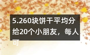 5.260塊餅干平均分給20個小朋友，每人可以分到多少塊？