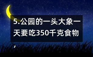 5.公園的一頭大象一天要吃350千克食物，飼養(yǎng)員準(zhǔn)備了5噸食物。