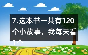 7.這本書一共有120個小故事，我每天看1個故事?？赐赀@本書大約需要幾個月？