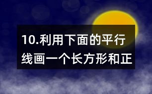 10.利用下面的平行線畫一個(gè)長(zhǎng)方形和正方形。