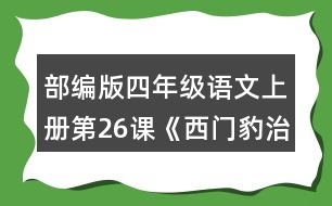 部編版四年級語文上冊第26課《西門豹治鄴》 默讀課文，根據(jù)課文內(nèi)容填空，并簡要復述課文。