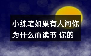 小練筆：如果有人問你為什么而讀書, 你的回答是什么?想一想，寫下來(lái)，注意寫清楚理由。