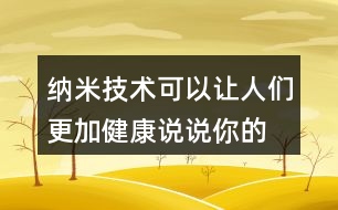 納米技術(shù)可以讓人們更加健康,說說你的理解。