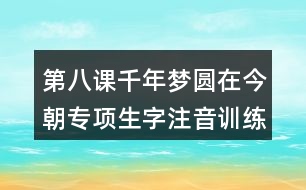 第八課千年夢圓在今朝專項生字注音訓(xùn)練答案