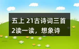 五上 21、古詩詞三首 2、讀一讀，想象詩句描繪的景象，體會其中的靜態(tài)描寫和動(dòng)態(tài)描寫。