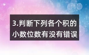 3.判斷下列各個(gè)積的小數(shù)位數(shù)有沒(méi)有錯(cuò)誤。