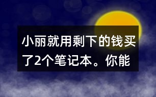 小麗就用剩下的錢買了2個筆記本。你能提出數(shù)學問題并解答嗎?