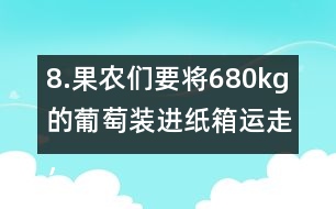 8.果農(nóng)們要將680kg的葡萄裝進紙箱運走，每個紙箱最多可以盛下15kg。