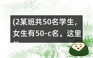 (2）某班共50名學(xué)生，女生有（50-c）名。這里的c表示什么？