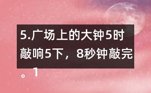 5.廣場上的大鐘5時(shí)敲響5下，8秒鐘敲完。12時(shí)敲響12下，敲完需要多長時(shí)間?