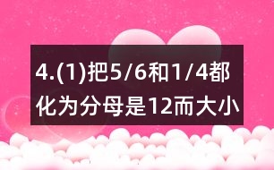 4.(1)把5/6和1/4都化為分母是12而大小不變的分?jǐn)?shù)。 (2)把2/3和3/4都化為分子為6而大小不變的分?jǐn)?shù)。