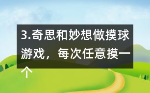 3.奇思和妙想做摸球游戲，每次任意摸一個球，然后放回再搖勻，每人摸10次。摸到白球妙想得1分，摸到黃球奇思得1分，摸到其他顏色的球二人都不得分。你認(rèn)為從哪幾個口袋里摸球是公平的?